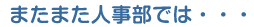 またまた人事部では…