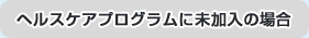 ヘルスケアプログラムに未加入の場合