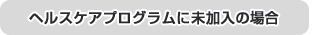 ヘルスケアプログラムに未加入の場合