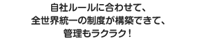 自社ルールに合わせて、全世界統一の制度が構築できて、管理もラクラク！