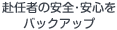 赴任者の安全･安心をバックアップ