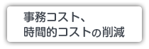 事務コスト､時間的コストの削減