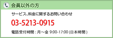 会員以外の方　サービス､料金に関するお問い合わせ　03-5213-0295　電話受付時間:月～金 9:00-17:00(日本時間)